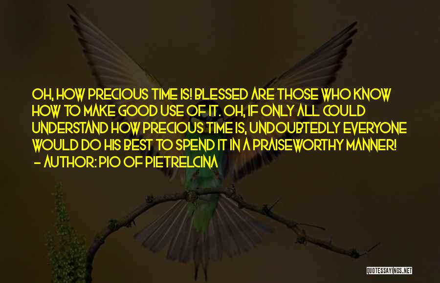 Pio Of Pietrelcina Quotes: Oh, How Precious Time Is! Blessed Are Those Who Know How To Make Good Use Of It. Oh, If Only