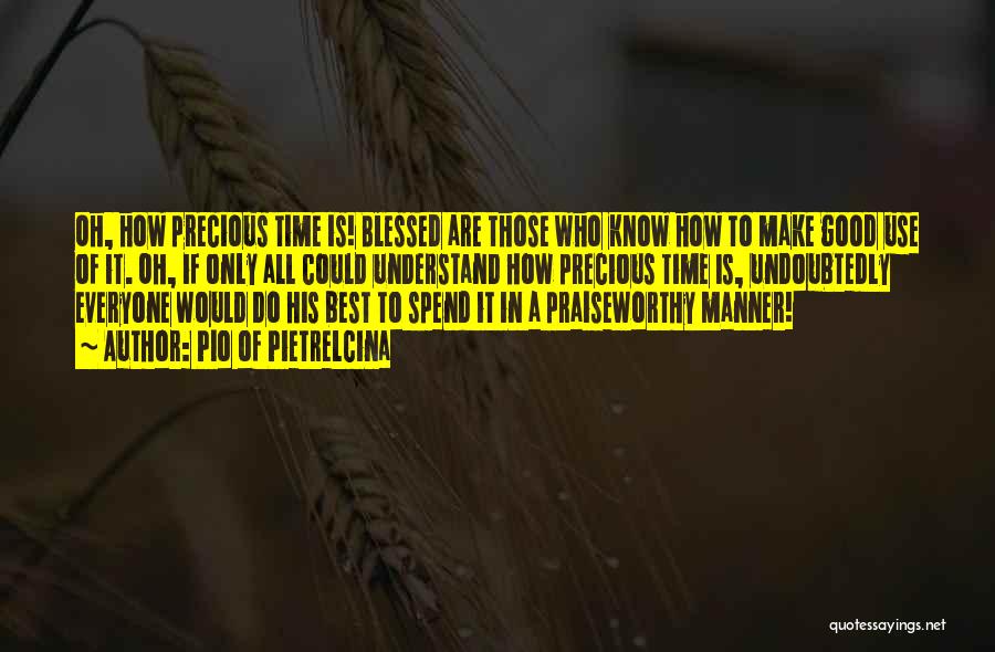 Pio Of Pietrelcina Quotes: Oh, How Precious Time Is! Blessed Are Those Who Know How To Make Good Use Of It. Oh, If Only