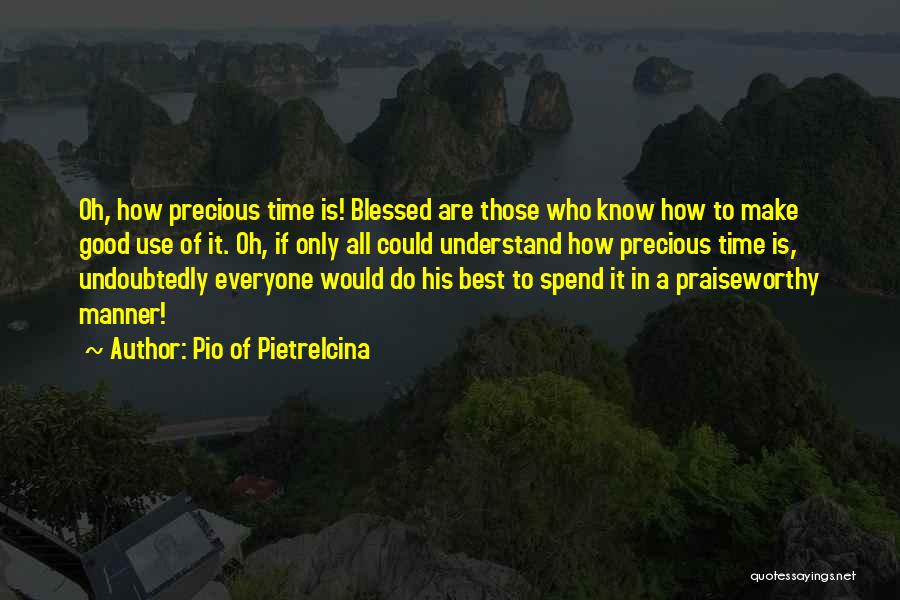 Pio Of Pietrelcina Quotes: Oh, How Precious Time Is! Blessed Are Those Who Know How To Make Good Use Of It. Oh, If Only