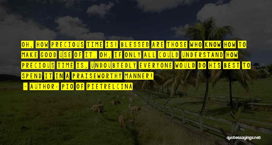 Pio Of Pietrelcina Quotes: Oh, How Precious Time Is! Blessed Are Those Who Know How To Make Good Use Of It. Oh, If Only