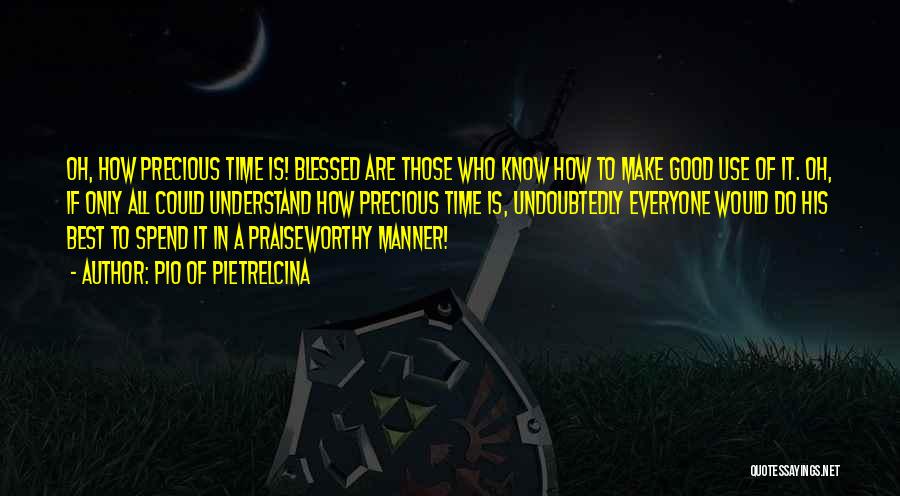 Pio Of Pietrelcina Quotes: Oh, How Precious Time Is! Blessed Are Those Who Know How To Make Good Use Of It. Oh, If Only
