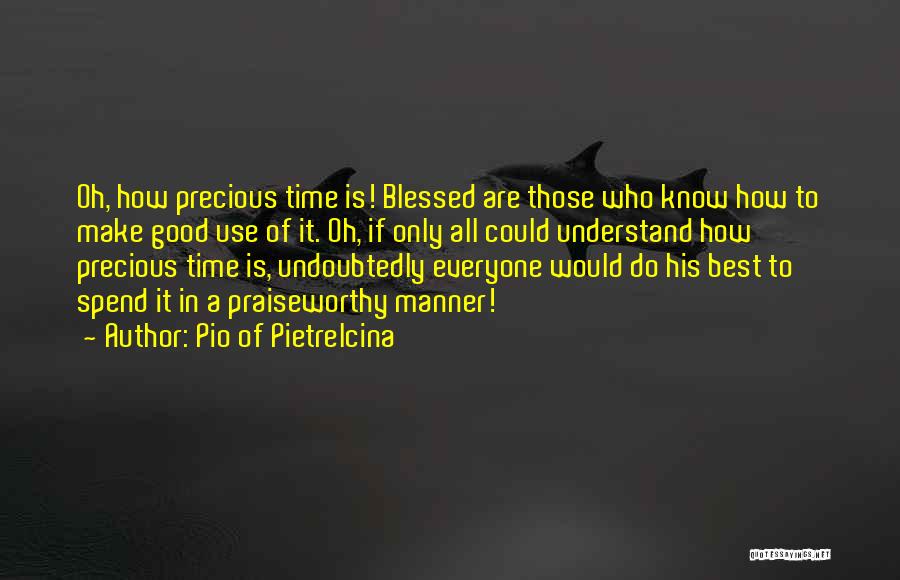 Pio Of Pietrelcina Quotes: Oh, How Precious Time Is! Blessed Are Those Who Know How To Make Good Use Of It. Oh, If Only
