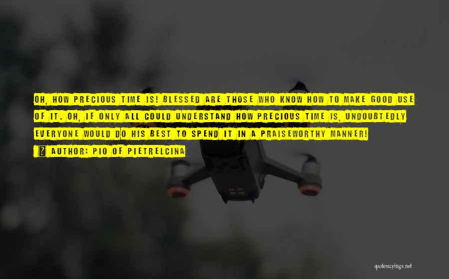 Pio Of Pietrelcina Quotes: Oh, How Precious Time Is! Blessed Are Those Who Know How To Make Good Use Of It. Oh, If Only