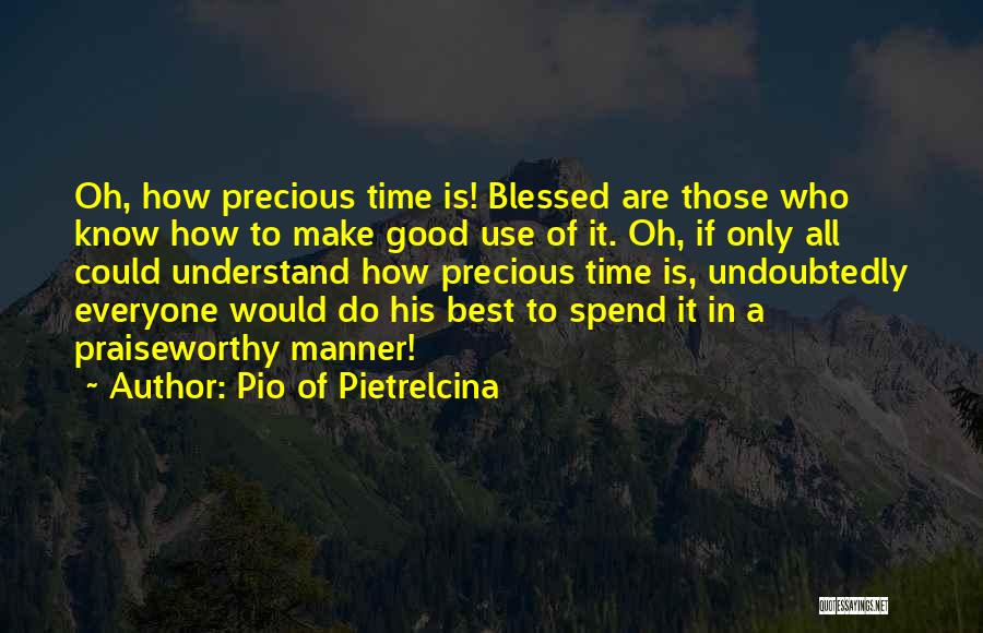 Pio Of Pietrelcina Quotes: Oh, How Precious Time Is! Blessed Are Those Who Know How To Make Good Use Of It. Oh, If Only