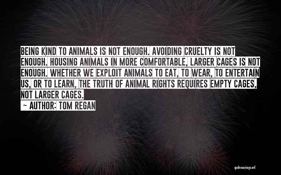 Tom Regan Quotes: Being Kind To Animals Is Not Enough. Avoiding Cruelty Is Not Enough. Housing Animals In More Comfortable, Larger Cages Is