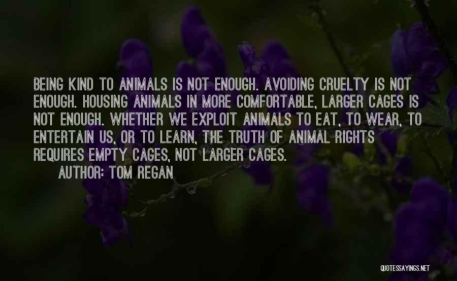 Tom Regan Quotes: Being Kind To Animals Is Not Enough. Avoiding Cruelty Is Not Enough. Housing Animals In More Comfortable, Larger Cages Is