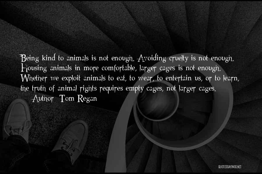 Tom Regan Quotes: Being Kind To Animals Is Not Enough. Avoiding Cruelty Is Not Enough. Housing Animals In More Comfortable, Larger Cages Is