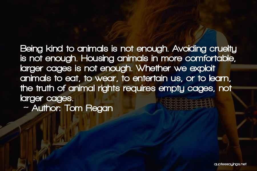 Tom Regan Quotes: Being Kind To Animals Is Not Enough. Avoiding Cruelty Is Not Enough. Housing Animals In More Comfortable, Larger Cages Is