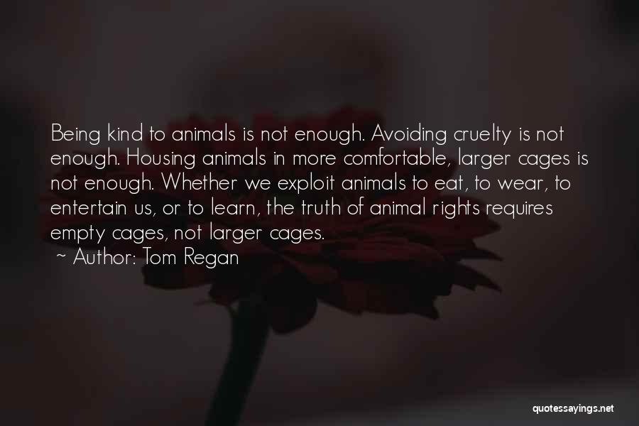 Tom Regan Quotes: Being Kind To Animals Is Not Enough. Avoiding Cruelty Is Not Enough. Housing Animals In More Comfortable, Larger Cages Is