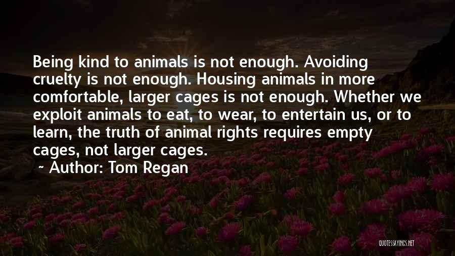 Tom Regan Quotes: Being Kind To Animals Is Not Enough. Avoiding Cruelty Is Not Enough. Housing Animals In More Comfortable, Larger Cages Is