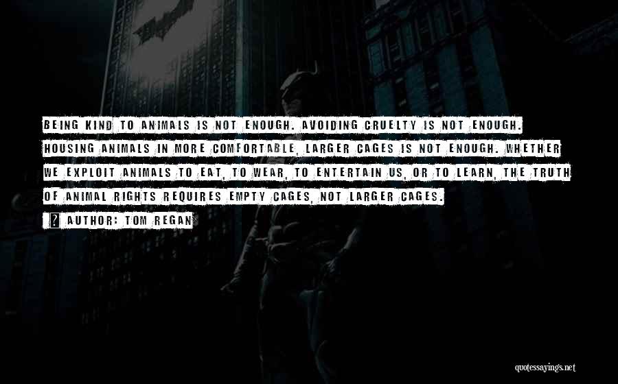 Tom Regan Quotes: Being Kind To Animals Is Not Enough. Avoiding Cruelty Is Not Enough. Housing Animals In More Comfortable, Larger Cages Is