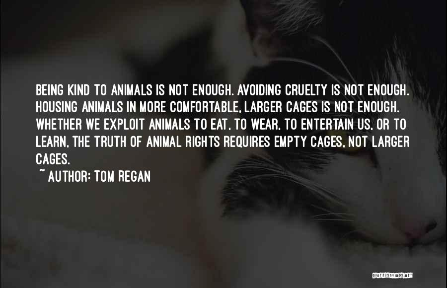 Tom Regan Quotes: Being Kind To Animals Is Not Enough. Avoiding Cruelty Is Not Enough. Housing Animals In More Comfortable, Larger Cages Is