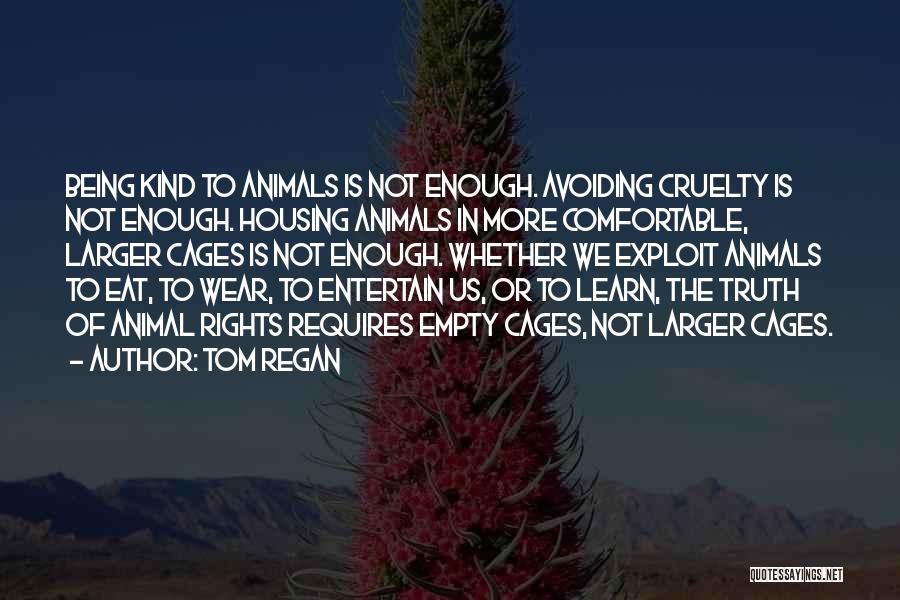 Tom Regan Quotes: Being Kind To Animals Is Not Enough. Avoiding Cruelty Is Not Enough. Housing Animals In More Comfortable, Larger Cages Is