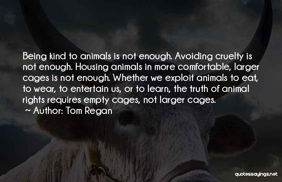 Tom Regan Quotes: Being Kind To Animals Is Not Enough. Avoiding Cruelty Is Not Enough. Housing Animals In More Comfortable, Larger Cages Is