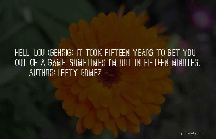 Lefty Gomez Quotes: Hell, Lou (gehrig) It Took Fifteen Years To Get You Out Of A Game. Sometimes I'm Out In Fifteen Minutes.
