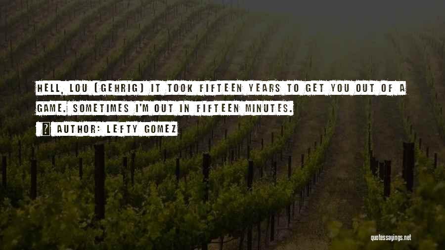 Lefty Gomez Quotes: Hell, Lou (gehrig) It Took Fifteen Years To Get You Out Of A Game. Sometimes I'm Out In Fifteen Minutes.