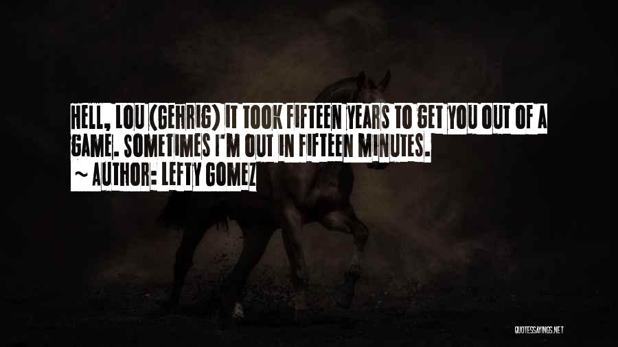 Lefty Gomez Quotes: Hell, Lou (gehrig) It Took Fifteen Years To Get You Out Of A Game. Sometimes I'm Out In Fifteen Minutes.