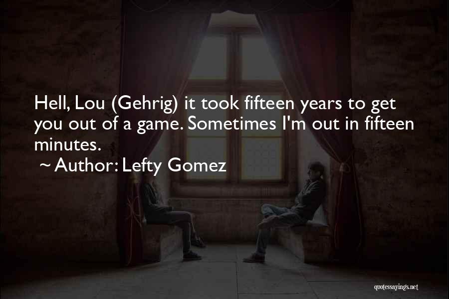 Lefty Gomez Quotes: Hell, Lou (gehrig) It Took Fifteen Years To Get You Out Of A Game. Sometimes I'm Out In Fifteen Minutes.