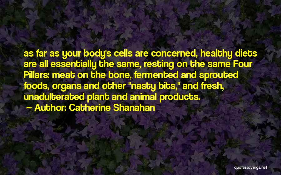 Catherine Shanahan Quotes: As Far As Your Body's Cells Are Concerned, Healthy Diets Are All Essentially The Same, Resting On The Same Four