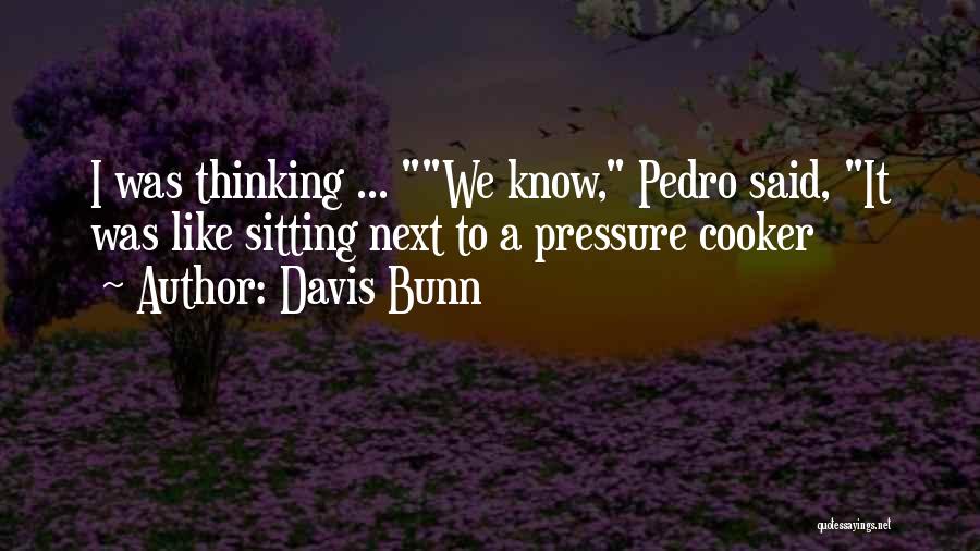 Davis Bunn Quotes: I Was Thinking ... We Know, Pedro Said, It Was Like Sitting Next To A Pressure Cooker