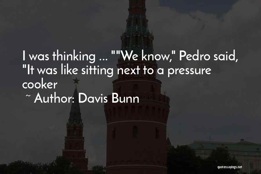 Davis Bunn Quotes: I Was Thinking ... We Know, Pedro Said, It Was Like Sitting Next To A Pressure Cooker