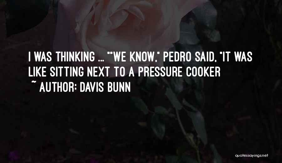 Davis Bunn Quotes: I Was Thinking ... We Know, Pedro Said, It Was Like Sitting Next To A Pressure Cooker