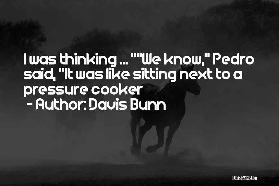 Davis Bunn Quotes: I Was Thinking ... We Know, Pedro Said, It Was Like Sitting Next To A Pressure Cooker