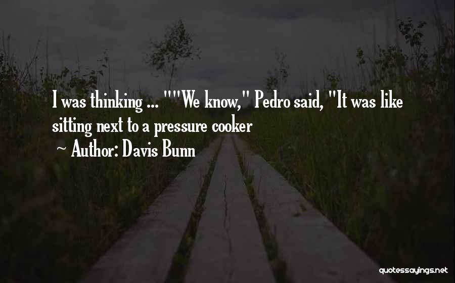 Davis Bunn Quotes: I Was Thinking ... We Know, Pedro Said, It Was Like Sitting Next To A Pressure Cooker