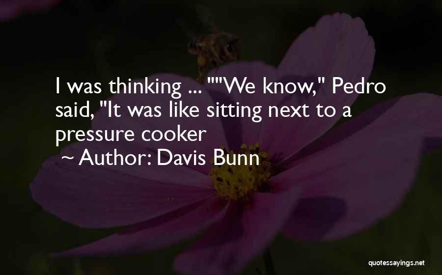 Davis Bunn Quotes: I Was Thinking ... We Know, Pedro Said, It Was Like Sitting Next To A Pressure Cooker