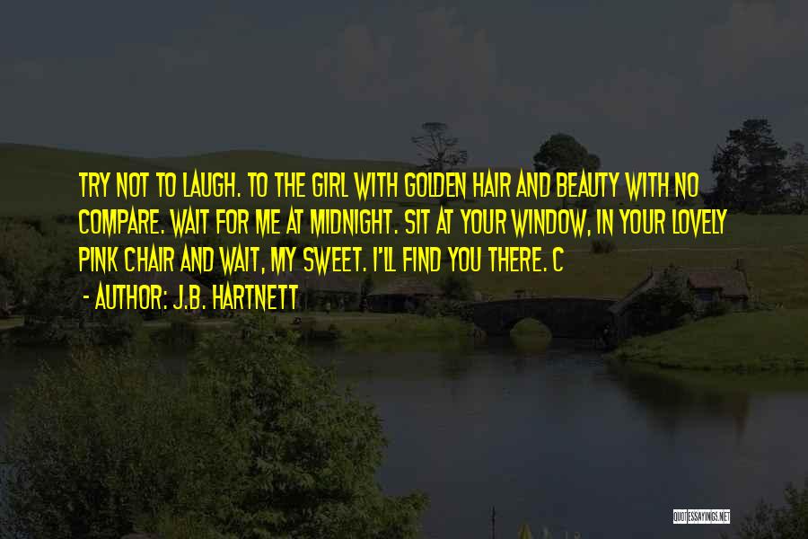 J.B. Hartnett Quotes: Try Not To Laugh. To The Girl With Golden Hair And Beauty With No Compare. Wait For Me At Midnight.