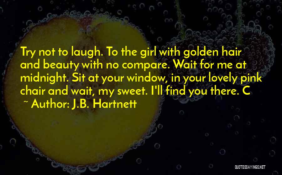 J.B. Hartnett Quotes: Try Not To Laugh. To The Girl With Golden Hair And Beauty With No Compare. Wait For Me At Midnight.