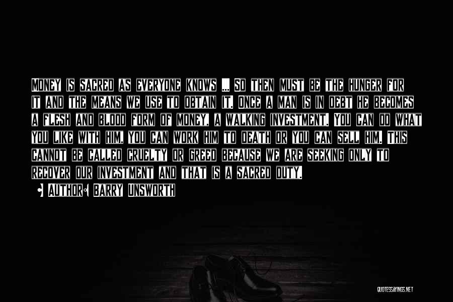 Barry Unsworth Quotes: Money Is Sacred As Everyone Knows ... So Then Must Be The Hunger For It And The Means We Use