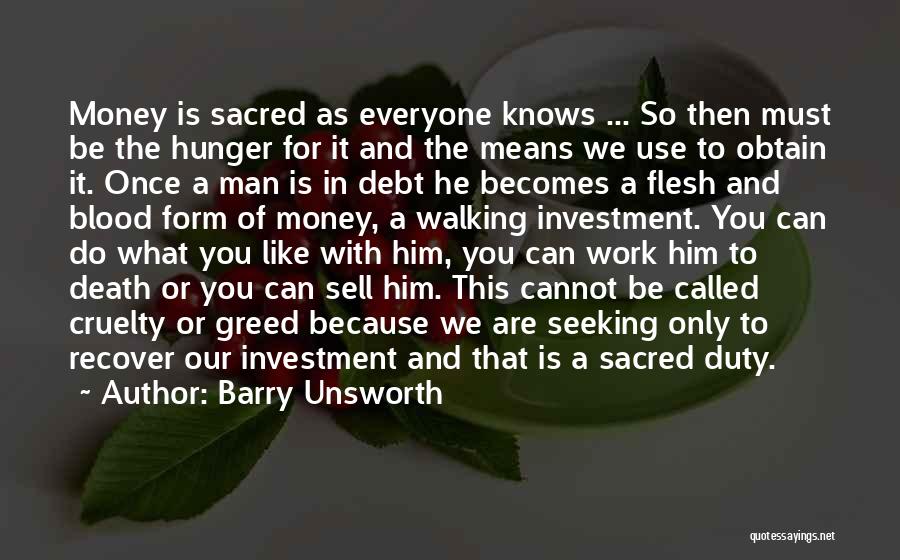 Barry Unsworth Quotes: Money Is Sacred As Everyone Knows ... So Then Must Be The Hunger For It And The Means We Use