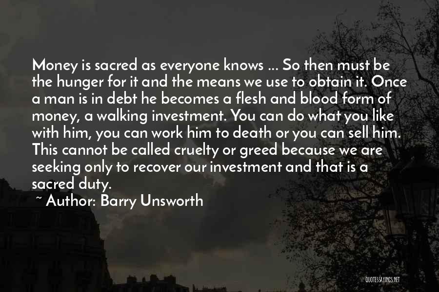 Barry Unsworth Quotes: Money Is Sacred As Everyone Knows ... So Then Must Be The Hunger For It And The Means We Use