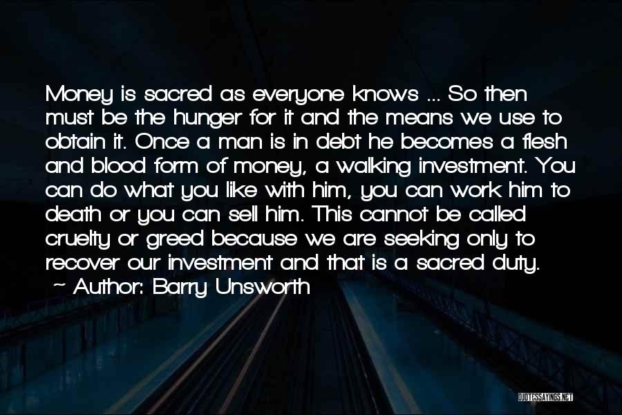 Barry Unsworth Quotes: Money Is Sacred As Everyone Knows ... So Then Must Be The Hunger For It And The Means We Use