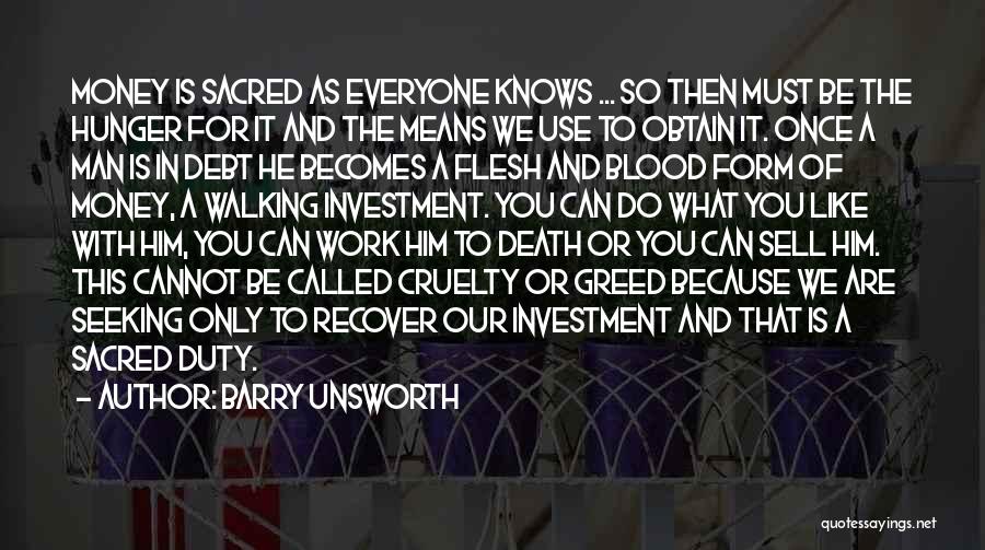 Barry Unsworth Quotes: Money Is Sacred As Everyone Knows ... So Then Must Be The Hunger For It And The Means We Use