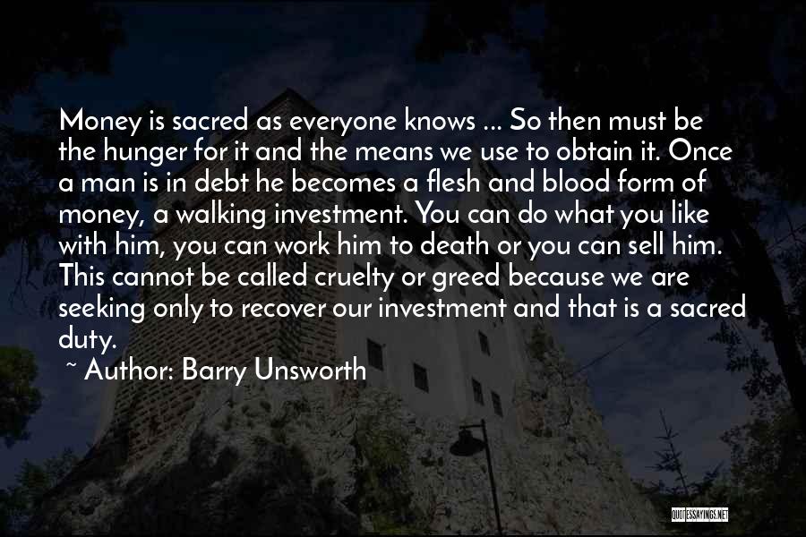 Barry Unsworth Quotes: Money Is Sacred As Everyone Knows ... So Then Must Be The Hunger For It And The Means We Use