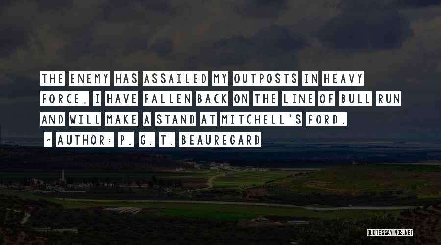 P. G. T. Beauregard Quotes: The Enemy Has Assailed My Outposts In Heavy Force. I Have Fallen Back On The Line Of Bull Run And