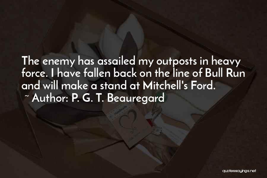 P. G. T. Beauregard Quotes: The Enemy Has Assailed My Outposts In Heavy Force. I Have Fallen Back On The Line Of Bull Run And