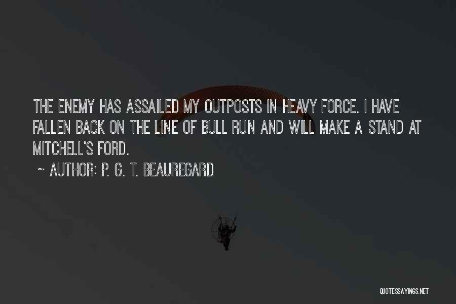 P. G. T. Beauregard Quotes: The Enemy Has Assailed My Outposts In Heavy Force. I Have Fallen Back On The Line Of Bull Run And