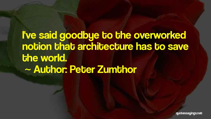 Peter Zumthor Quotes: I've Said Goodbye To The Overworked Notion That Architecture Has To Save The World.
