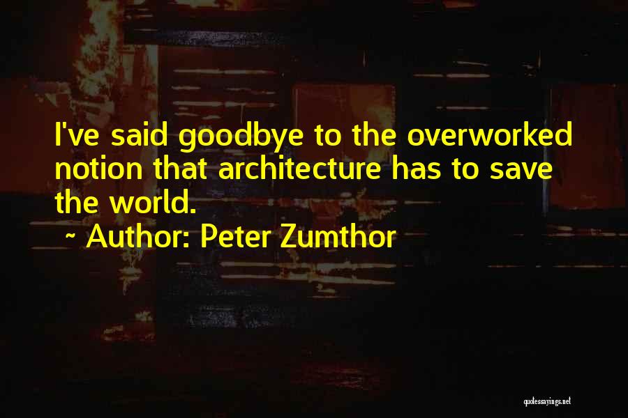 Peter Zumthor Quotes: I've Said Goodbye To The Overworked Notion That Architecture Has To Save The World.