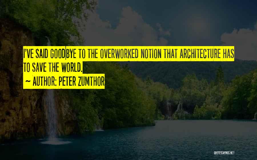 Peter Zumthor Quotes: I've Said Goodbye To The Overworked Notion That Architecture Has To Save The World.