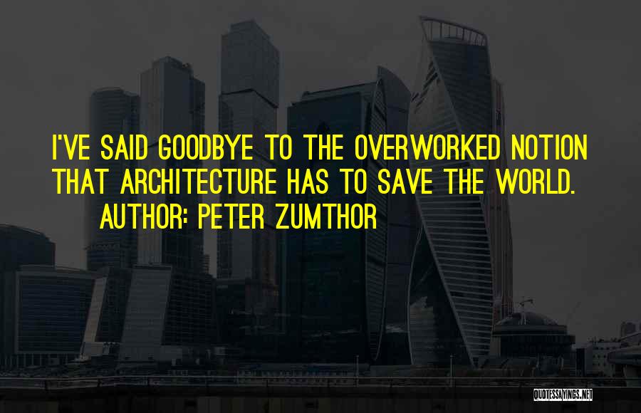 Peter Zumthor Quotes: I've Said Goodbye To The Overworked Notion That Architecture Has To Save The World.