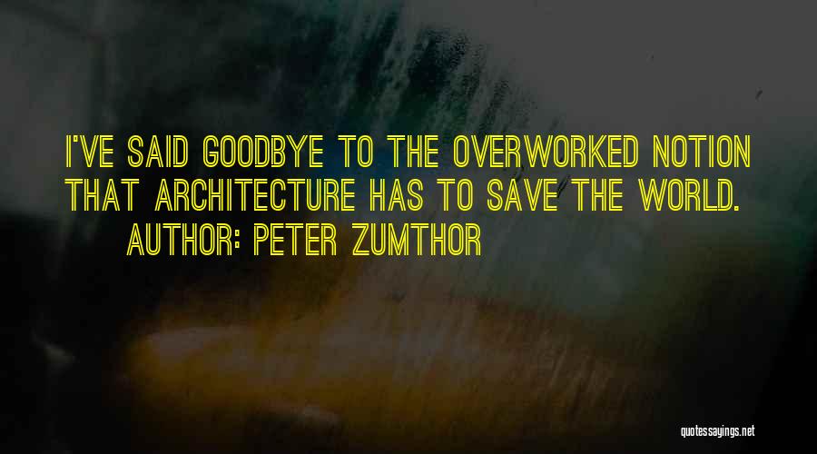 Peter Zumthor Quotes: I've Said Goodbye To The Overworked Notion That Architecture Has To Save The World.