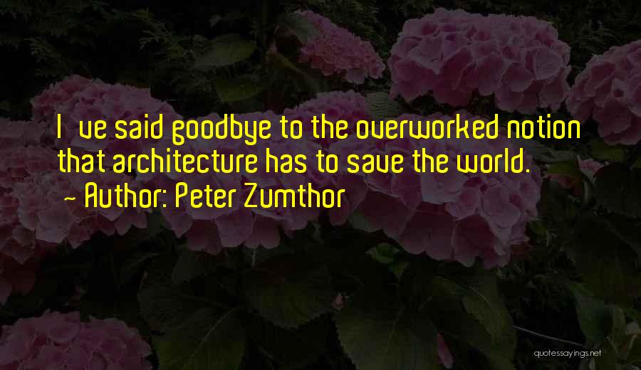 Peter Zumthor Quotes: I've Said Goodbye To The Overworked Notion That Architecture Has To Save The World.