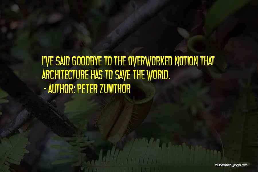 Peter Zumthor Quotes: I've Said Goodbye To The Overworked Notion That Architecture Has To Save The World.