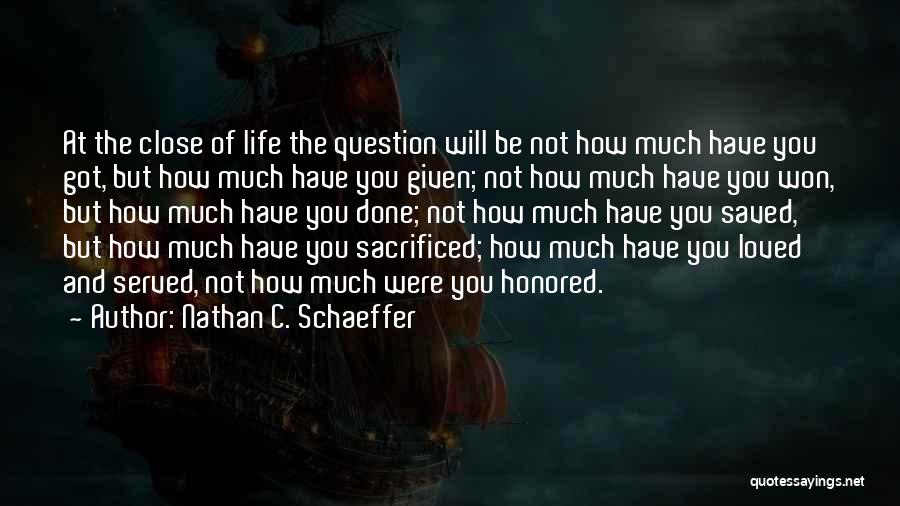 Nathan C. Schaeffer Quotes: At The Close Of Life The Question Will Be Not How Much Have You Got, But How Much Have You