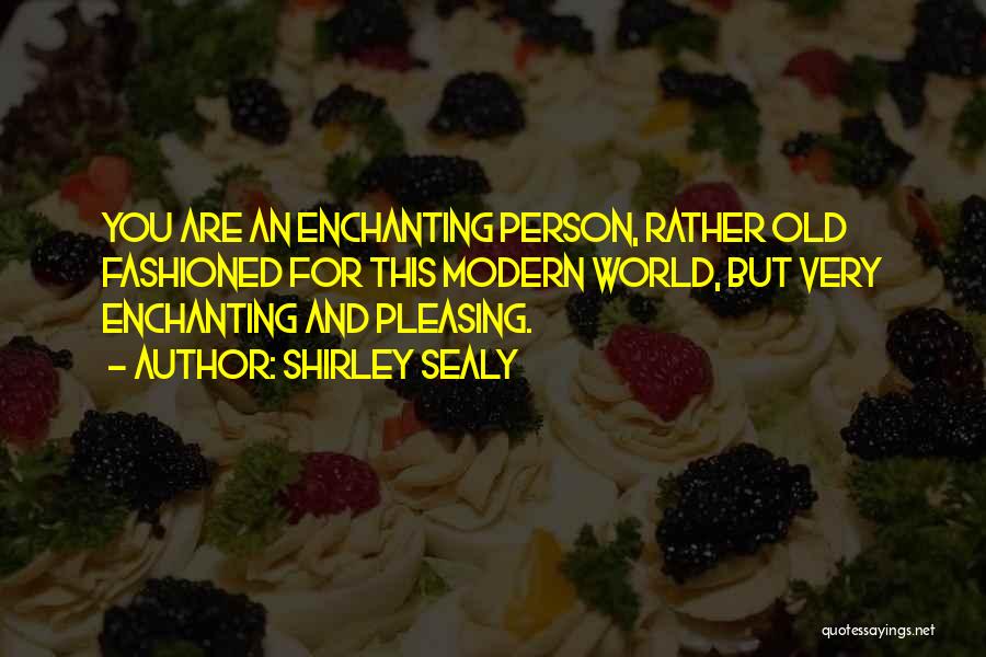 Shirley Sealy Quotes: You Are An Enchanting Person, Rather Old Fashioned For This Modern World, But Very Enchanting And Pleasing.