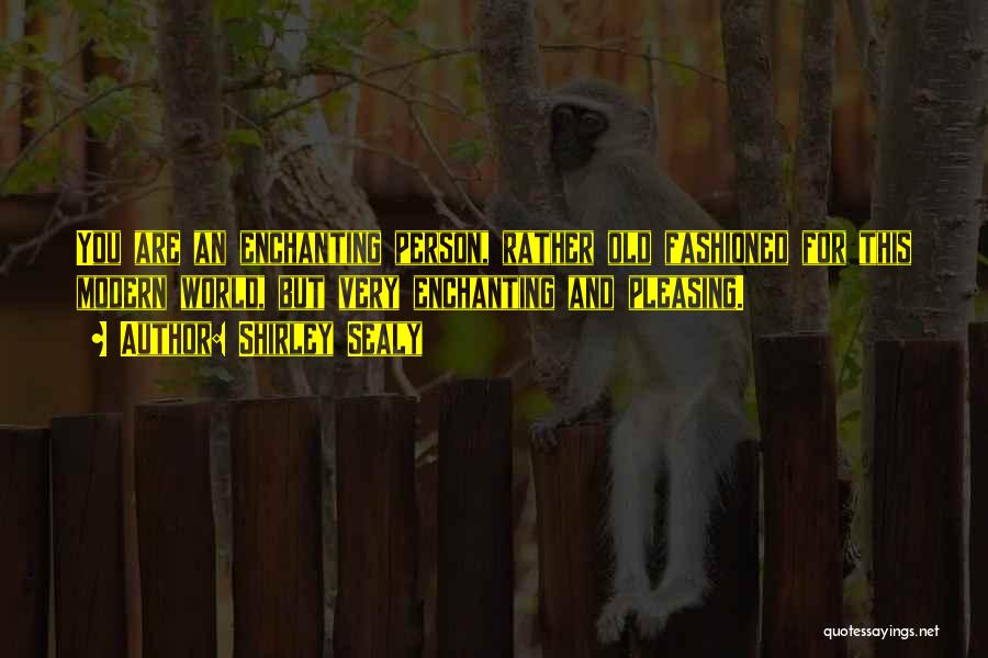 Shirley Sealy Quotes: You Are An Enchanting Person, Rather Old Fashioned For This Modern World, But Very Enchanting And Pleasing.